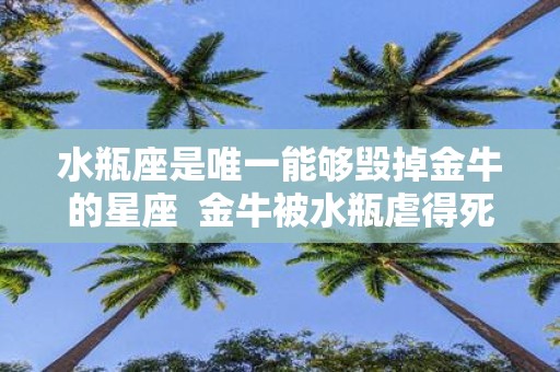 水瓶座是唯一能够毁掉金牛的星座 金牛被水瓶虐得死死的