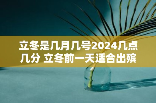 立冬是几月几号2025几点几分 立冬前一天适合出殡