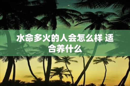 水命多火的人会怎么样 适合养什么