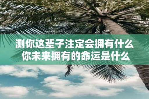测你这辈子注定会拥有什么 你未来拥有的命运是什么