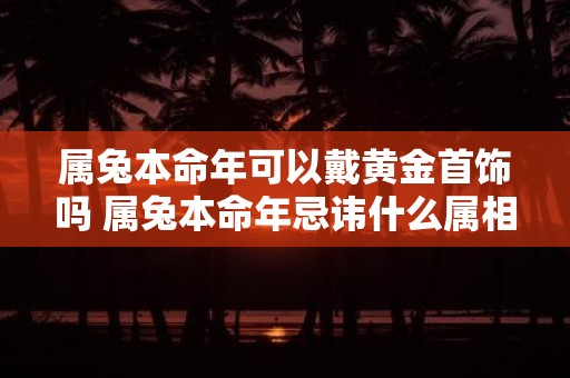 属兔本命年可以戴黄金首饰吗 属兔本命年忌讳什么属相