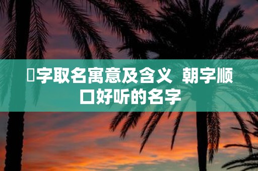 湙字取名寓意及含义 朝字顺口好听的名字