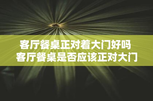 客厅餐桌正对着大门好吗 客厅餐桌是否应该正对大门