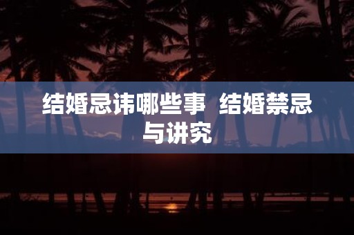 结婚忌讳哪些事 结婚禁忌与讲究