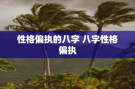 性格偏执的八字 八字性格偏执