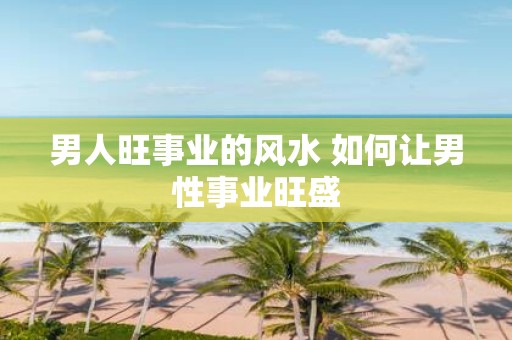 男人旺事业的风水 如何让男性事业旺盛