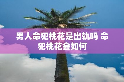 男人命犯桃花是出轨吗 命犯桃花会如何
