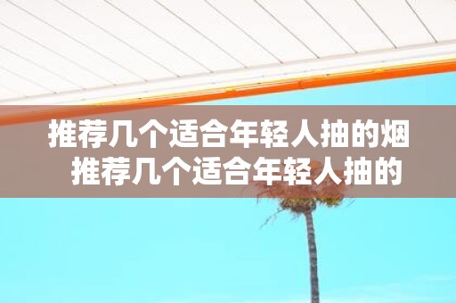 推荐几个适合年轻人抽的烟 推荐几个适合年轻人抽的烟