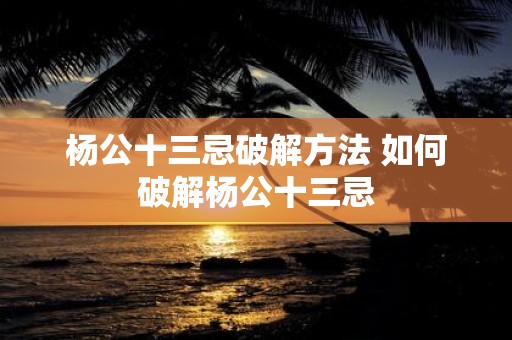 杨公十三忌破解方法 如何破解杨公十三忌