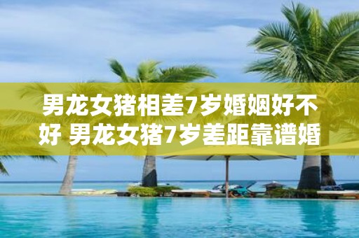 男龙女猪相差7岁婚姻好不好 男龙女猪7岁差距靠谱婚姻