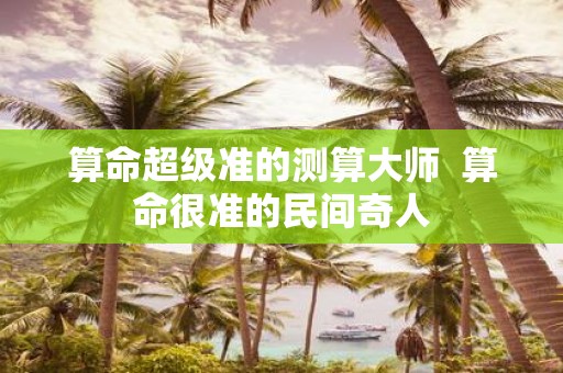 算命超级准的测算大师 算命很准的民间奇人