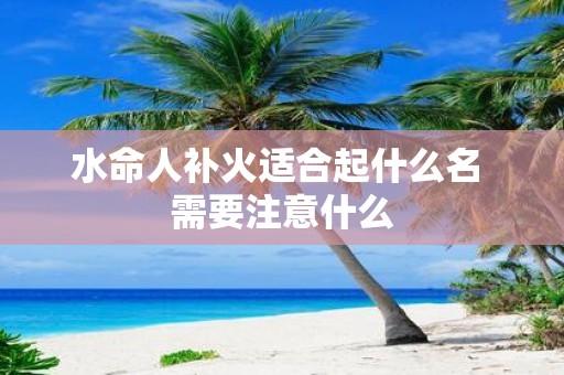 水命人补火适合起什么名 需要注意什么