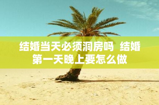 结婚当天必须洞房吗 结婚第一天晚上要怎么做