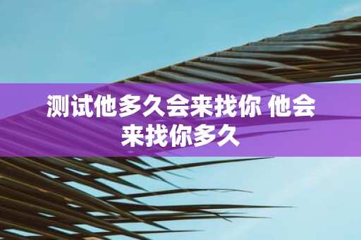 测试他多久会来找你 他会来找你多久