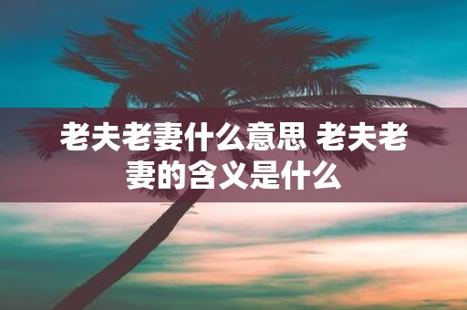 老夫老妻什么意思 老夫老妻的含义是什么