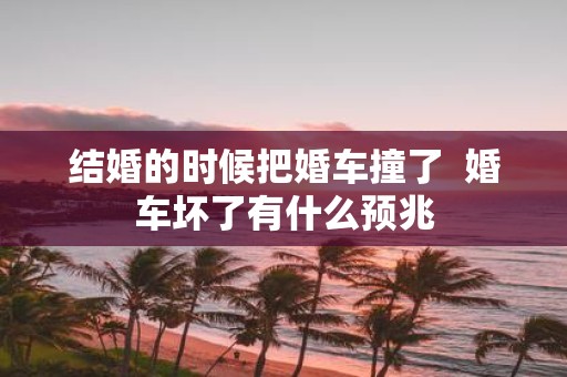 结婚的时候把婚车撞了 婚车坏了有什么预兆