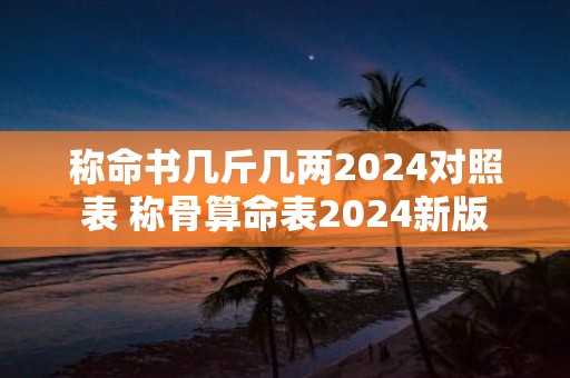 称命书几斤几两2025对照表 称骨算命表2025新版