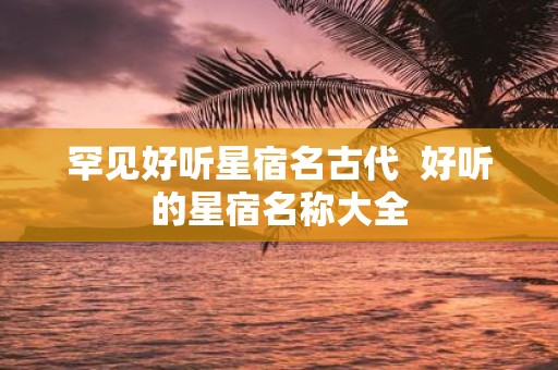 罕见好听星宿名古代 好听的星宿名称大全