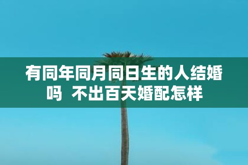 有同年同月同日生的人结婚吗 不出百天婚配怎样