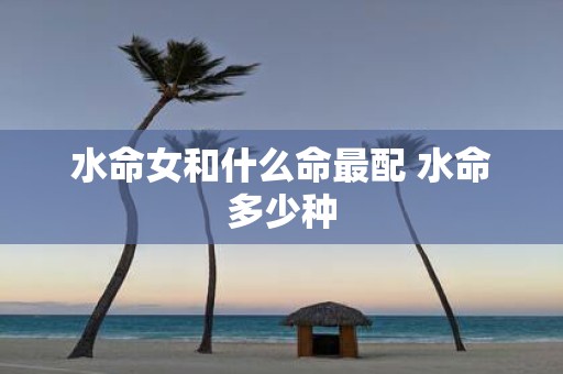 水命女和什么命最配 水命多少种