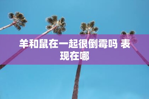 羊和鼠在一起很倒霉吗 表现在哪