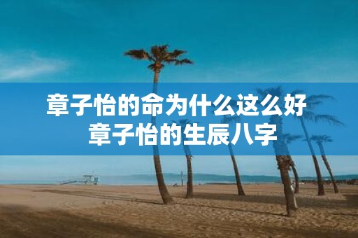 章子怡的命为什么这么好 章子怡的生辰八字