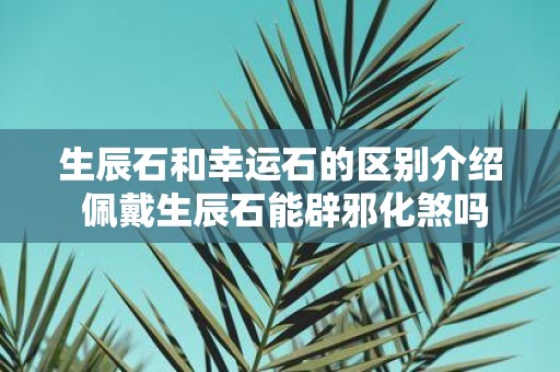 生辰石和幸运石的区别介绍 佩戴生辰石能辟邪化煞吗