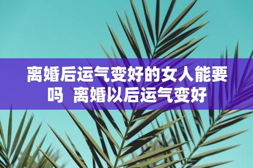离婚后运气变好的女人能要吗 离婚以后运气变好