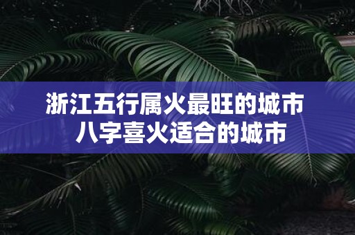 浙江五行属火最旺的城市 八字喜火适合的城市