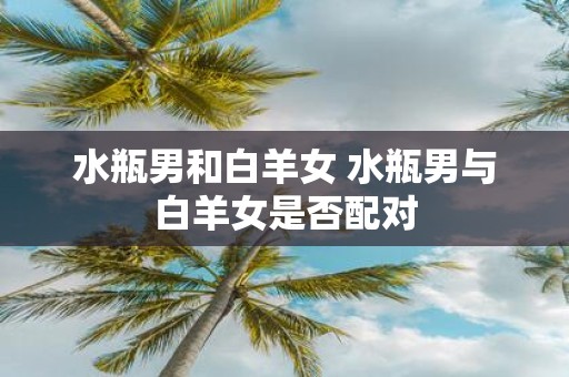 水瓶男和白羊女 水瓶男与白羊女是否配对
