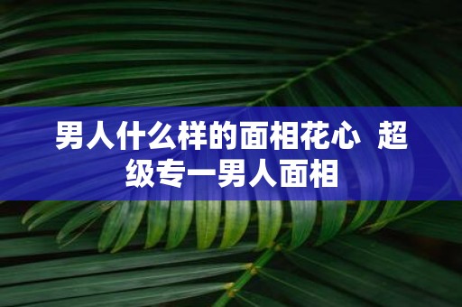男人什么样的面相花心 超级专一男人面相