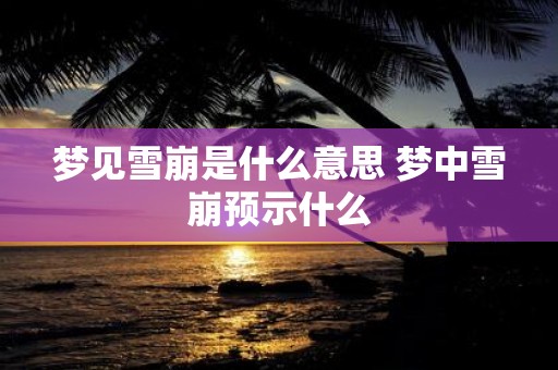 梦见雪崩是什么意思 梦中雪崩预示什么