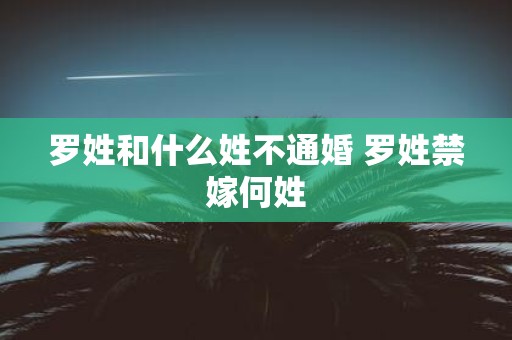 罗姓和什么姓不通婚 罗姓禁嫁何姓