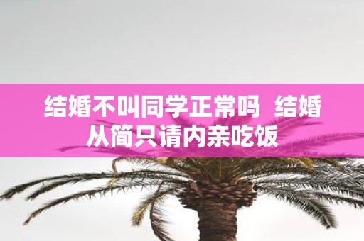 结婚不叫同学正常吗 结婚从简只请内亲吃饭