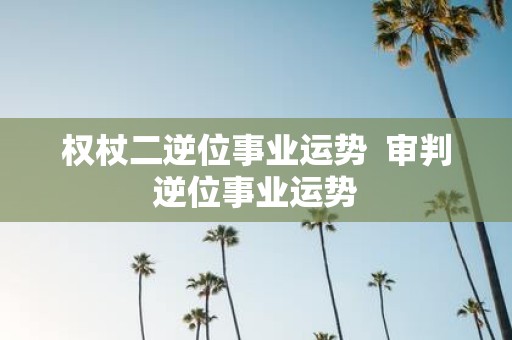 权杖二逆位事业运势 审判逆位事业运势