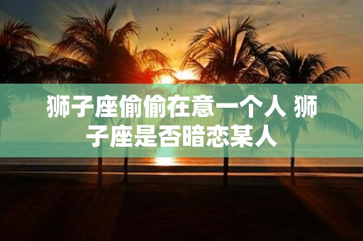 狮子座偷偷在意一个人 狮子座是否暗恋某人