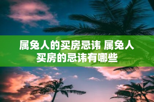 属兔人的买房忌讳 属兔人买房的忌讳有哪些