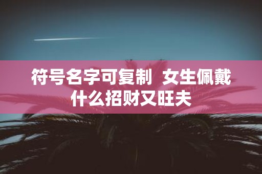 符号名字可复制 女生佩戴什么招财又旺夫