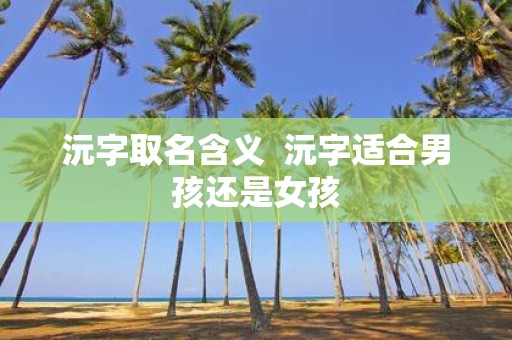 沅字取名含义 沅字适合男孩还是女孩