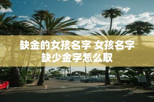 缺金的女孩名字 女孩名字缺少金字怎么取