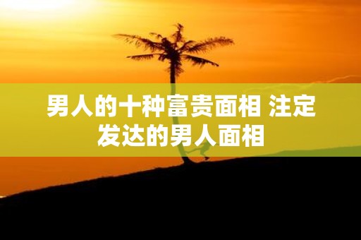 男人的十种富贵面相 注定发达的男人面相