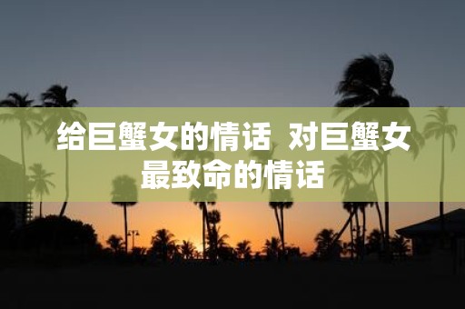 给巨蟹女的情话 对巨蟹女最致命的情话