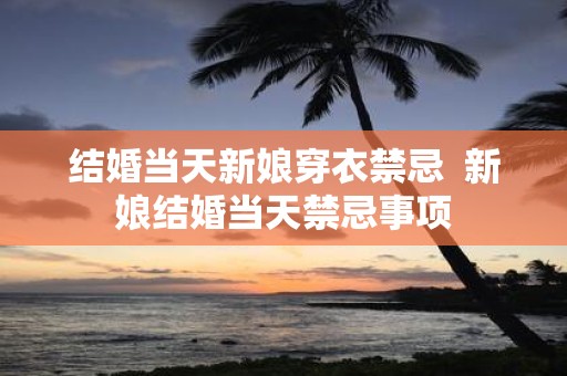 结婚当天新娘穿衣禁忌 新娘结婚当天禁忌事项