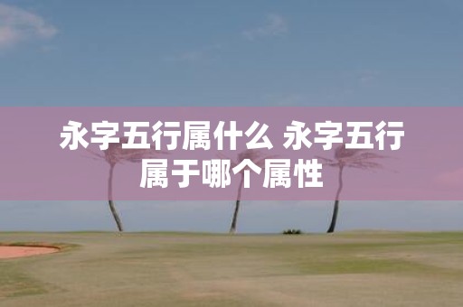 永字五行属什么 永字五行属于哪个属性