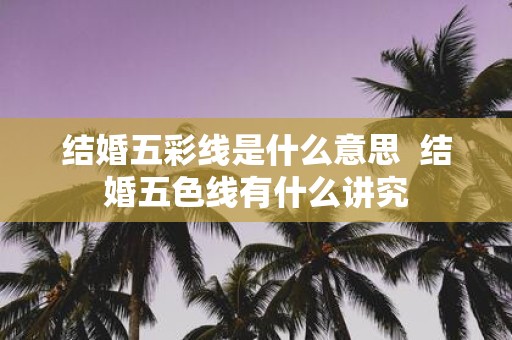 结婚五彩线是什么意思 结婚五色线有什么讲究
