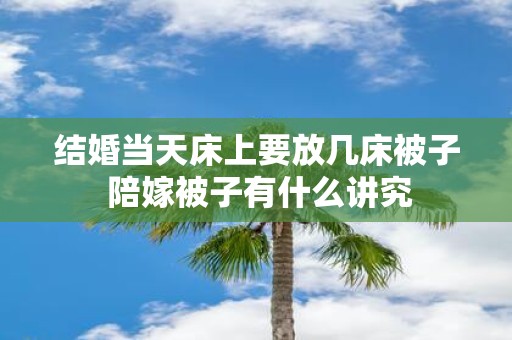 结婚当天床上要放几床被子 陪嫁被子有什么讲究