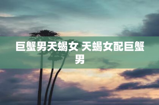巨蟹男天蝎女 天蝎女配巨蟹男