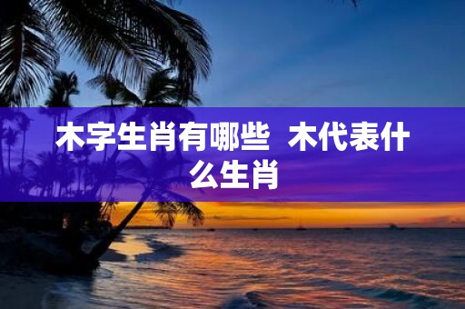木字生肖有哪些 木代表什么生肖