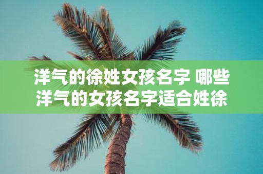 洋气的徐姓女孩名字 哪些洋气的女孩名字适合姓徐