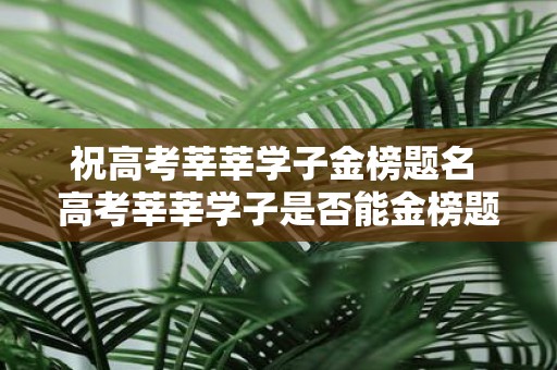 祝高考莘莘学子金榜题名 高考莘莘学子是否能金榜题名